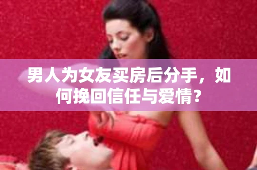 男人为女友买房后分手，如何挽回信任与爱情？