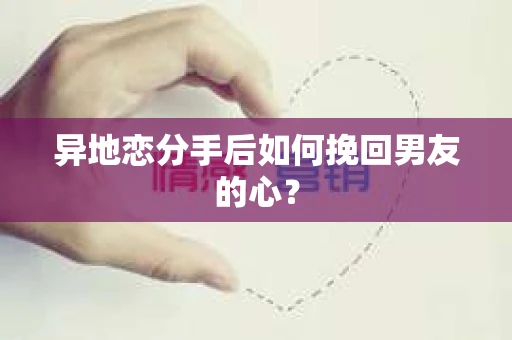 异地恋分手后如何挽回男友的心？