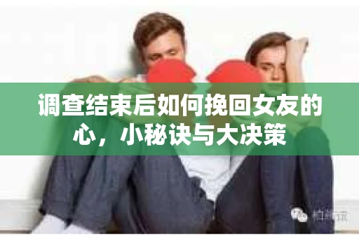调查结束后如何挽回女友的心,小秘诀与大决策 调查结束后如何挽回女友的心,小秘诀与大决策