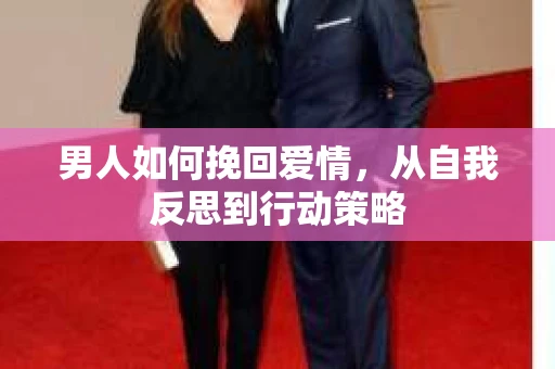男人如何挽回爱情,从自我反思到行动策略 男人如何挽回爱情,从自我反思到行动策略