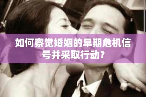 如何察觉婚姻的早期危机信号并采取行动？