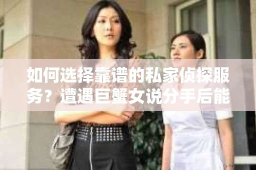 如何选择靠谱的私家侦探服务？遭遇巨蟹女说分手后能否挽回，侦探社能帮到你吗？