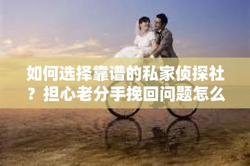 如何选择靠谱的私家侦探社？担心老分手挽回问题怎么办？