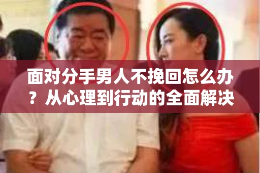 面对分手男人不挽回怎么办？从心理到行动的全面解决方案