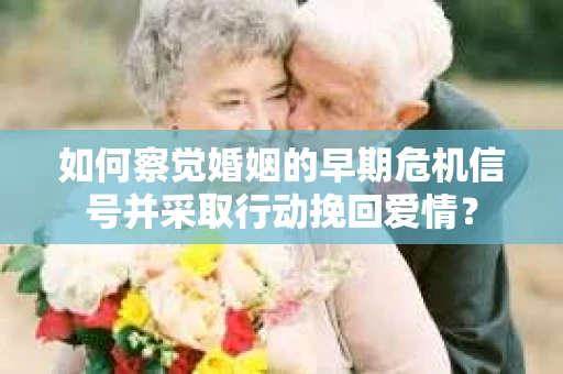 如何察觉婚姻的早期危机信号并采取行动挽回爱情？