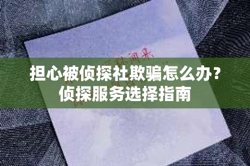 担心被侦探社欺骗怎么办？侦探服务选择指南