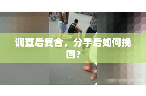 调查后复合，分手后如何挽回？