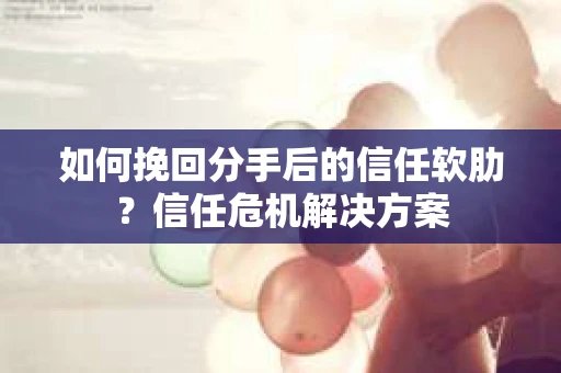 如何挽回分手后的信任软肋?信任危机解决方案 如何挽回分手后的信任软肋?信任危机解决方案