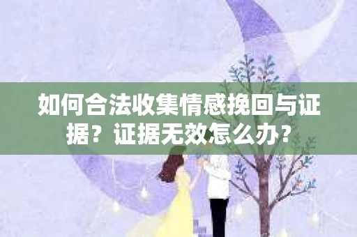 如何合法收集情感挽回与证据？证据无效怎么办？