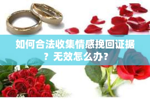 如何合法收集情感挽回证据？无效怎么办？