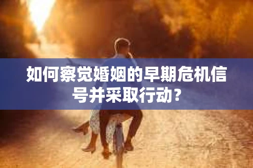 如何察觉婚姻的早期危机信号并采取行动？