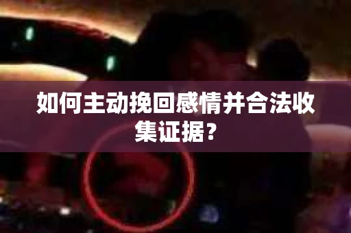 如何主动挽回感情并合法收集证据？
