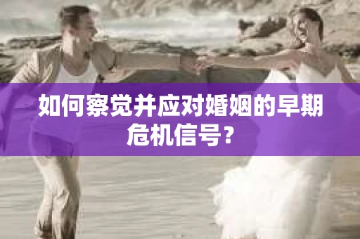 如何察觉并应对婚姻的早期危机信号？