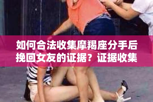 如何合法收集摩羯座分手后挽回女友的证据？证据收集策略与法律风险防范