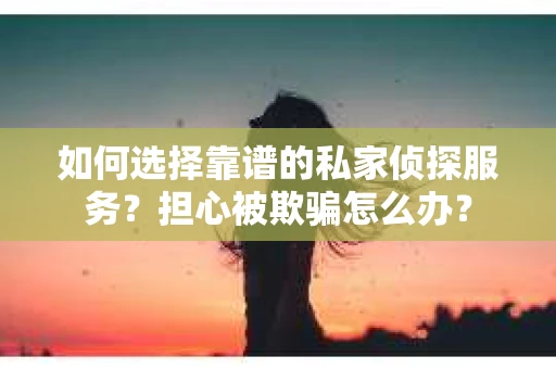 如何选择靠谱的私家侦探服务?担心被欺骗怎么办? 如何选择靠谱的私家侦探服务?担心被欺骗怎么办?