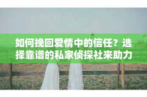如何挽回爱情中的信任？选择靠谱的私家侦探社来助力