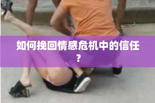 如何挽回情感危机中的信任？