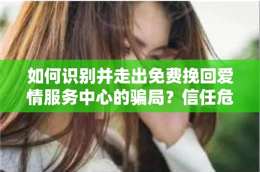 如何识别并走出免费挽回爱情服务中心的骗局？信任危机解决方案