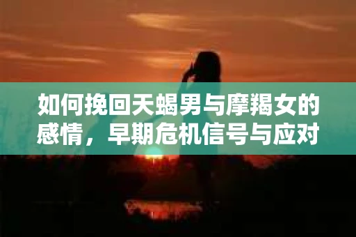 如何挽回天蝎男与摩羯女的感情，早期危机信号与应对策略