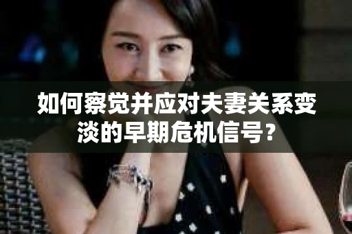 如何察觉并应对夫妻关系变淡的早期危机信号？