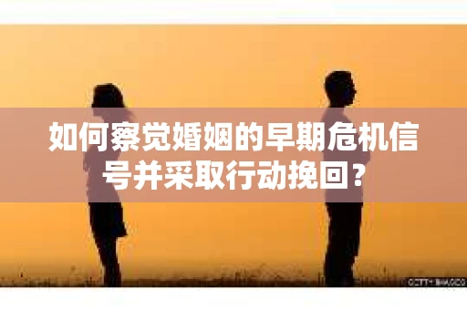 如何察觉婚姻的早期危机信号并采取行动挽回？