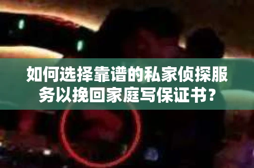 如何选择靠谱的私家侦探服务以挽回家庭写保证书？