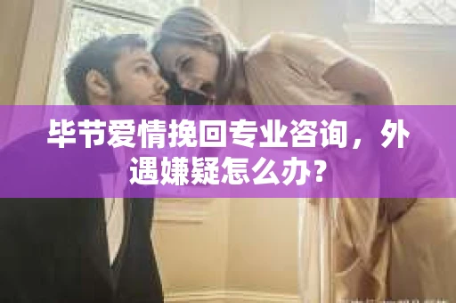 毕节爱情挽回专业咨询，外遇嫌疑怎么办？