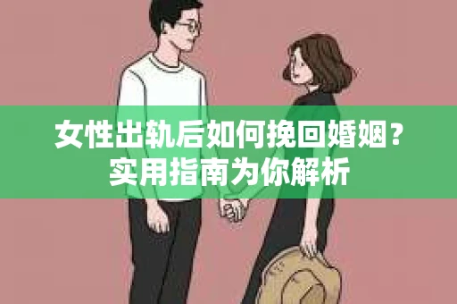 女性出轨后如何挽回婚姻？实用指南为你解析