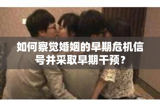 如何察觉婚姻的早期危机信号并采取早期干预？