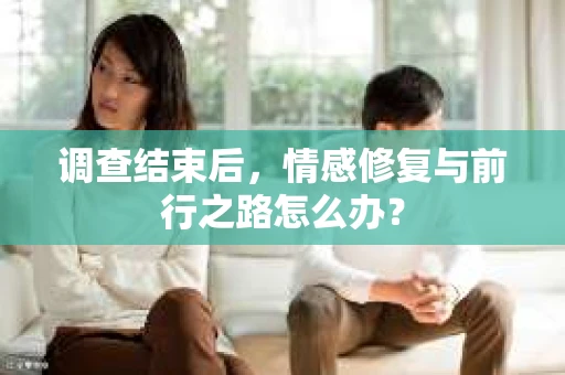调查结束后，情感修复与前行之路怎么办？