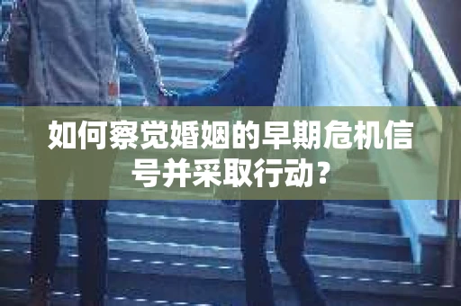如何察觉婚姻的早期危机信号并采取行动？