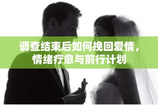 调查结束后如何挽回爱情，情绪疗愈与前行计划