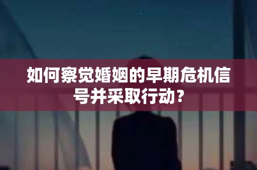 如何察觉婚姻的早期危机信号并采取行动? 如何察觉婚姻的早期危机信号并采取行动?
