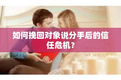 如何挽回对象说分手后的信任危机？