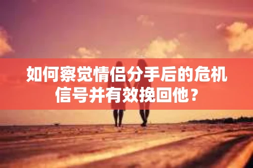 如何察觉情侣分手后的危机信号并有效挽回他? 如何察觉情侣分手后的危机信号并有效挽回他?