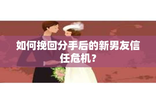 如何挽回分手后的新男友信任危机？