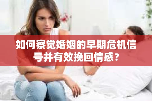 如何察觉婚姻的早期危机信号并有效挽回情感？