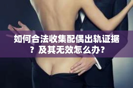 如何合法收集配偶出轨证据？及其无效怎么办？
