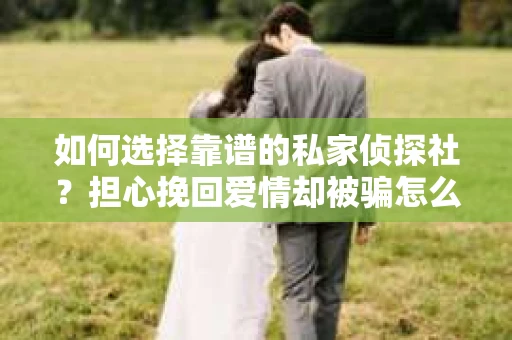 如何选择靠谱的私家侦探社？担心挽回爱情却被骗怎么办？