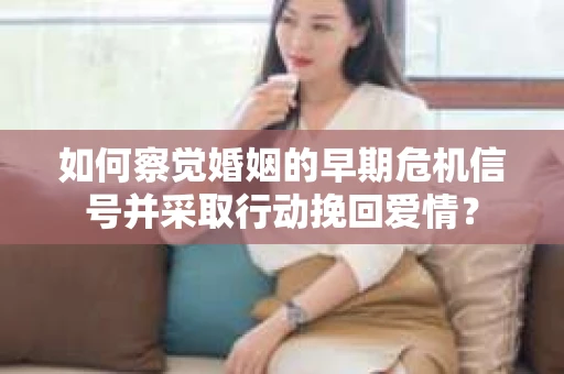 如何察觉婚姻的早期危机信号并采取行动挽回爱情？