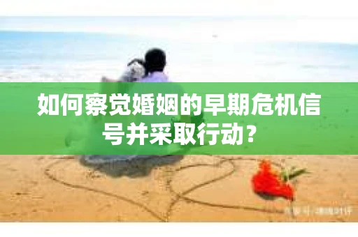 如何察觉婚姻的早期危机信号并采取行动？