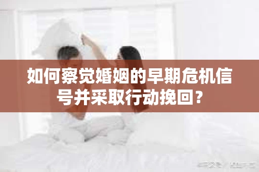 如何察觉婚姻的早期危机信号并采取行动挽回？