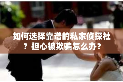 如何选择靠谱的私家侦探社？担心被欺骗怎么办？