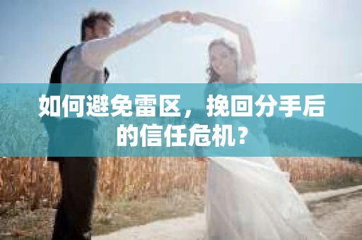如何避免雷区,挽回分手后的信任危机? 如何避免雷区,挽回分手后的信任危机?