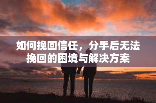 如何挽回信任，分手后无法挽回的困境与解决方案
