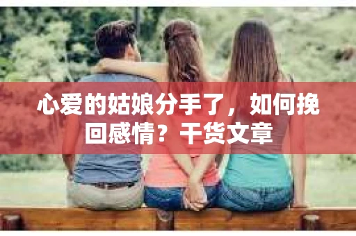 心爱的姑娘分手了,如何挽回感情?干货文章 心爱的姑娘分手了,如何挽回感情?干货文章