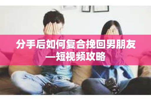 分手后如何复合挽回男朋友—短视频攻略