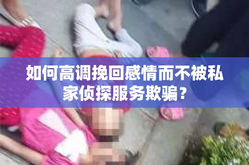 如何高调挽回感情而不被私家侦探服务欺骗？