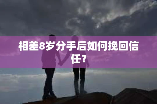 相差8岁分手后如何挽回信任? 相差8岁分手后如何挽回信任?