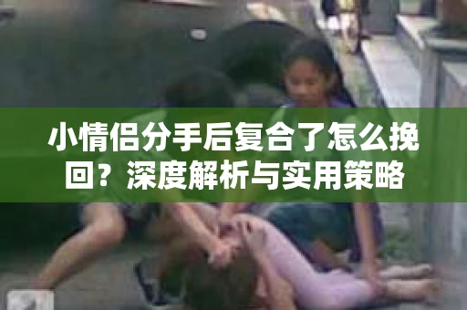 小情侣分手后复合了怎么挽回？深度解析与实用策略
